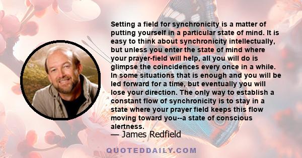 Setting a field for synchronicity is a matter of putting yourself in a particular state of mind. It is easy to think about synchronicity intellectually, but unless you enter the state of mind where your prayer-field