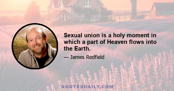 Sexual union is a holy moment in which a part of Heaven flows into the Earth.