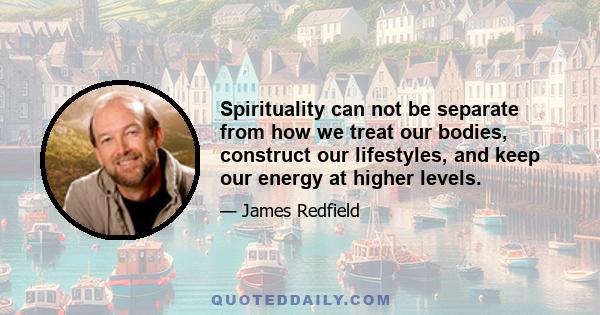 Spirituality can not be separate from how we treat our bodies, construct our lifestyles, and keep our energy at higher levels.