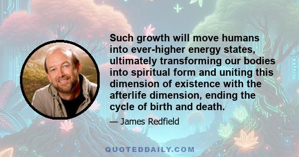 Such growth will move humans into ever-higher energy states, ultimately transforming our bodies into spiritual form and uniting this dimension of existence with the afterlife dimension, ending the cycle of birth and