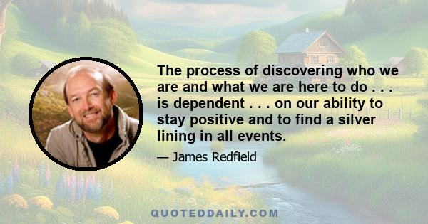 The process of discovering who we are and what we are here to do . . . is dependent . . . on our ability to stay positive and to find a silver lining in all events.