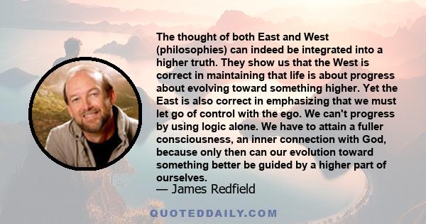 The thought of both East and West (philosophies) can indeed be integrated into a higher truth. They show us that the West is correct in maintaining that life is about progress about evolving toward something higher. Yet 