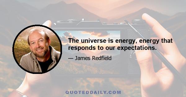 The universe is energy, energy that responds to our expectations.