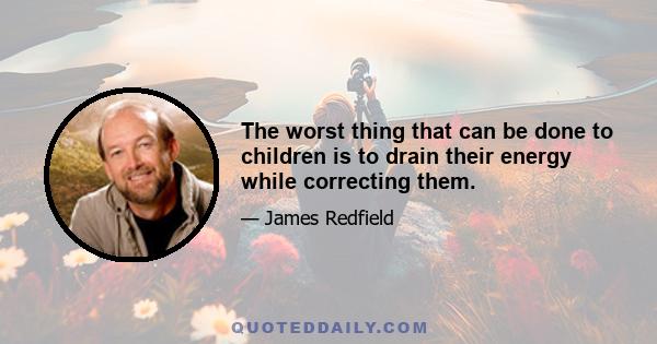 The worst thing that can be done to children is to drain their energy while correcting them.