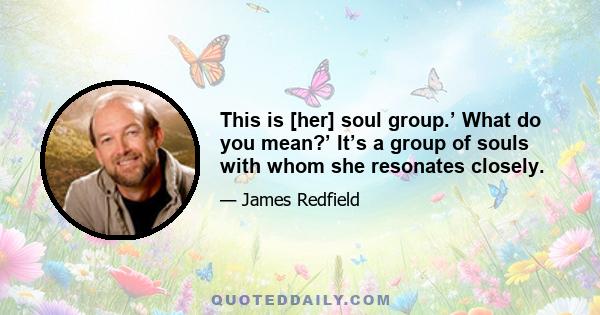 This is [her] soul group.’ What do you mean?’ It’s a group of souls with whom she resonates closely.