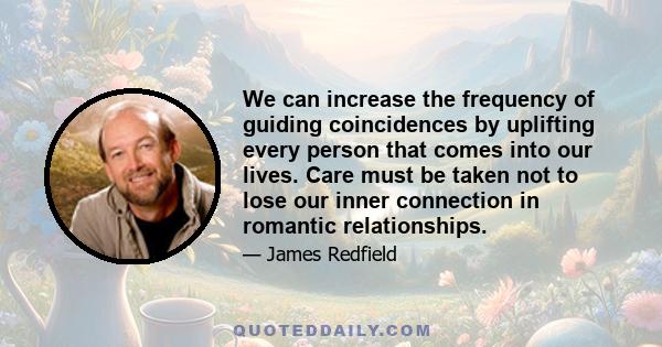 We can increase the frequency of guiding coincidences by uplifting every person that comes into our lives. Care must be taken not to lose our inner connection in romantic relationships.