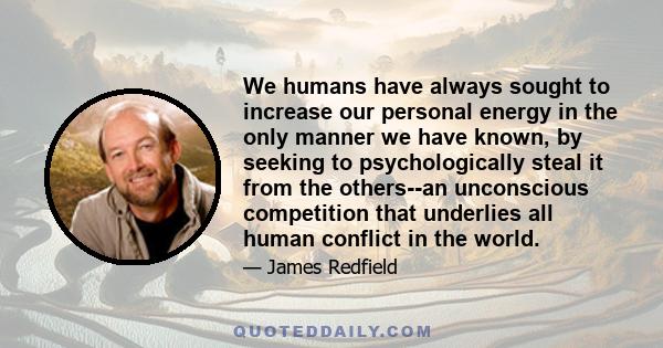 We humans have always sought to increase our personal energy in the only manner we have known, by seeking to psychologically steal it from the others--an unconscious competition that underlies all human conflict in the