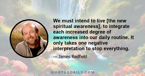 We must intend to live [the new spiritual awareness], to integrate each increased degree of awareness into our daily routine. It only takes one negative interpretation to stop everything.