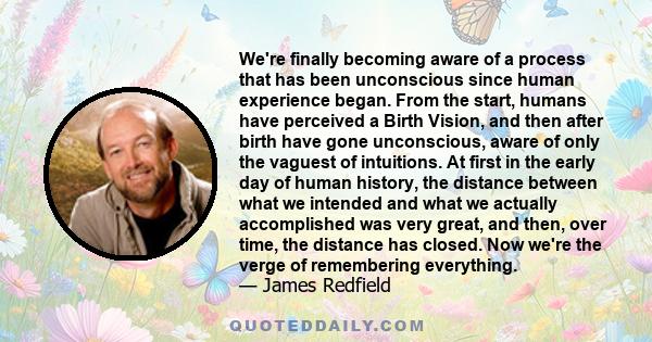 We're finally becoming aware of a process that has been unconscious since human experience began. From the start, humans have perceived a Birth Vision, and then after birth have gone unconscious, aware of only the