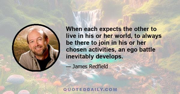 When each expects the other to live in his or her world, to always be there to join in his or her chosen activities, an ego battle inevitably develops.