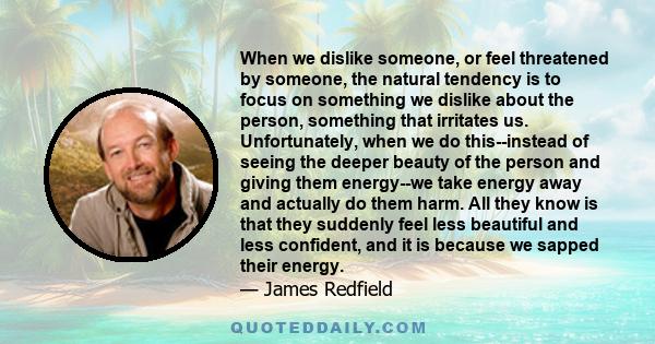 When we dislike someone, or feel threatened by someone, the natural tendency is to focus on something we dislike about the person, something that irritates us. Unfortunately, when we do this--instead of seeing the