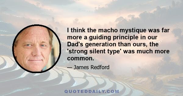 I think the macho mystique was far more a guiding principle in our Dad's generation than ours, the 'strong silent type' was much more common.