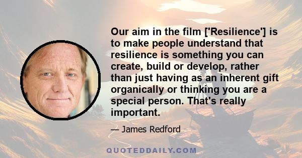 Our aim in the film ['Resilience'] is to make people understand that resilience is something you can create, build or develop, rather than just having as an inherent gift organically or thinking you are a special