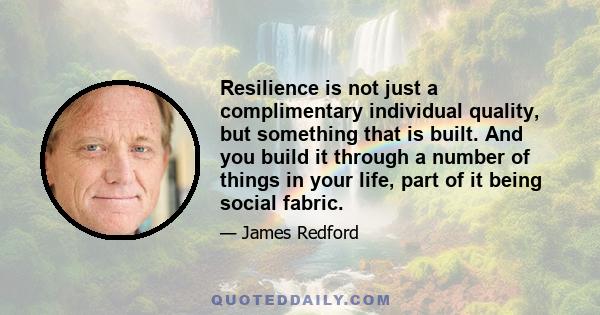 Resilience is not just a complimentary individual quality, but something that is built. And you build it through a number of things in your life, part of it being social fabric.