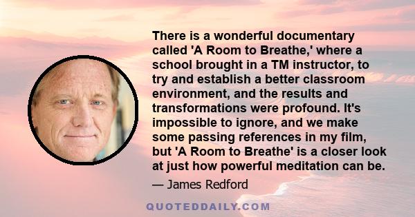 There is a wonderful documentary called 'A Room to Breathe,' where a school brought in a TM instructor, to try and establish a better classroom environment, and the results and transformations were profound. It's