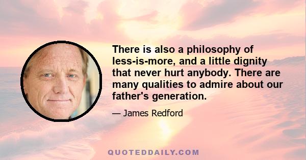 There is also a philosophy of less-is-more, and a little dignity that never hurt anybody. There are many qualities to admire about our father's generation.