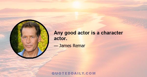 Any good actor is a character actor.