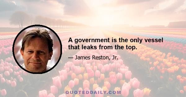 A government is the only vessel that leaks from the top.