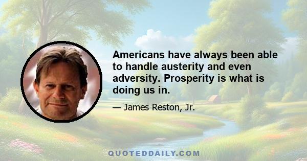 Americans have always been able to handle austerity and even adversity. Prosperity is what is doing us in.