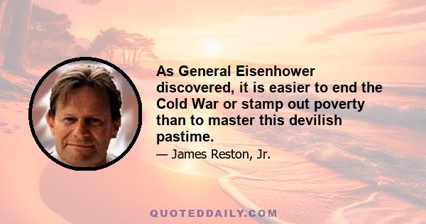 As General Eisenhower discovered, it is easier to end the Cold War or stamp out poverty than to master this devilish pastime.