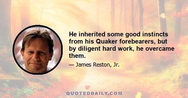 He inherited some good instincts from his Quaker forebearers, but by diligent hard work, he overcame them.