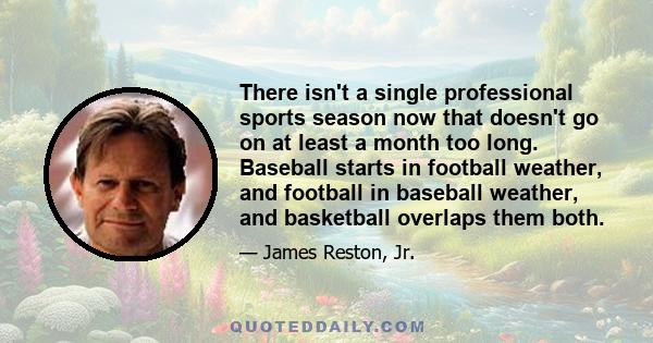 There isn't a single professional sports season now that doesn't go on at least a month too long. Baseball starts in football weather, and football in baseball weather, and basketball overlaps them both.