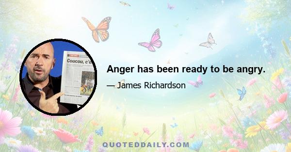 Anger has been ready to be angry.