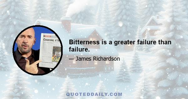 Bitterness is a greater failure than failure.