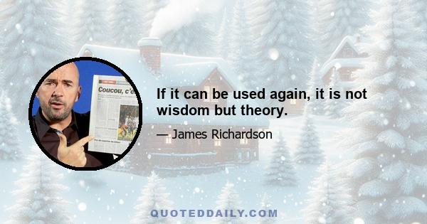 If it can be used again, it is not wisdom but theory.