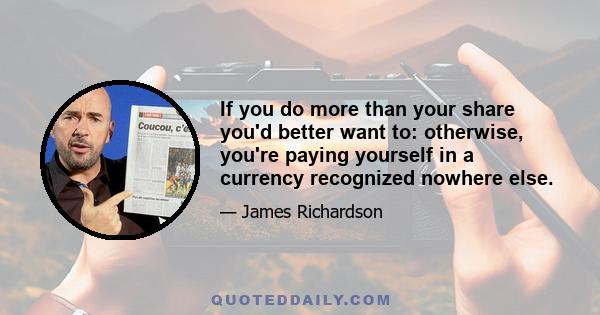 If you do more than your share you'd better want to: otherwise, you're paying yourself in a currency recognized nowhere else.