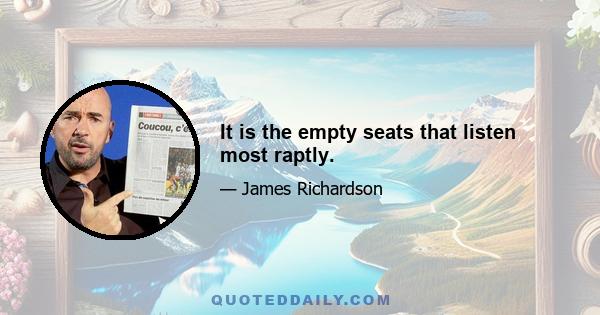 It is the empty seats that listen most raptly.