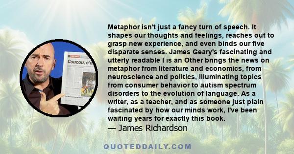 Metaphor isn't just a fancy turn of speech. It shapes our thoughts and feelings, reaches out to grasp new experience, and even binds our five disparate senses. James Geary's fascinating and utterly readable I is an