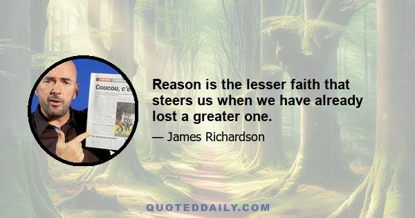 Reason is the lesser faith that steers us when we have already lost a greater one.