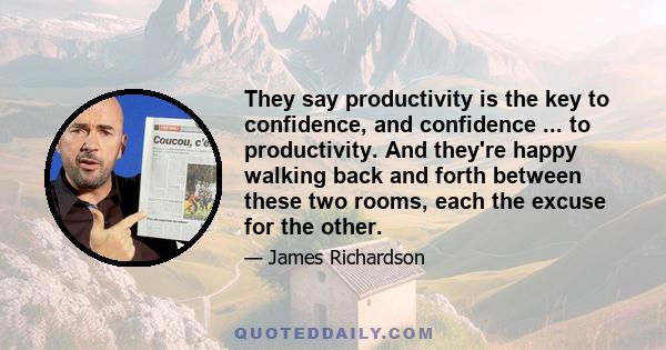 They say productivity is the key to confidence, and confidence ... to productivity. And they're happy walking back and forth between these two rooms, each the excuse for the other.