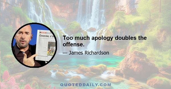 Too much apology doubles the offense.