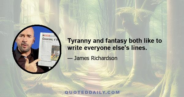 Tyranny and fantasy both like to write everyone else's lines.