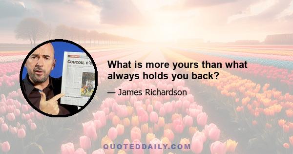 What is more yours than what always holds you back?