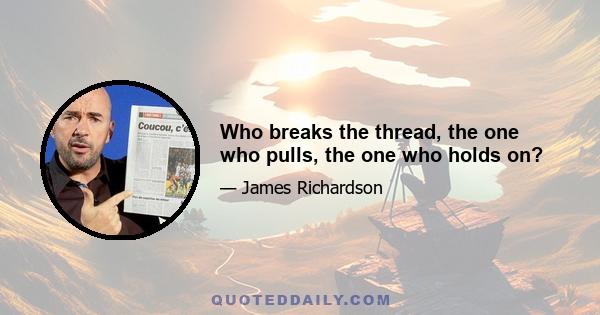 Who breaks the thread, the one who pulls, the one who holds on?