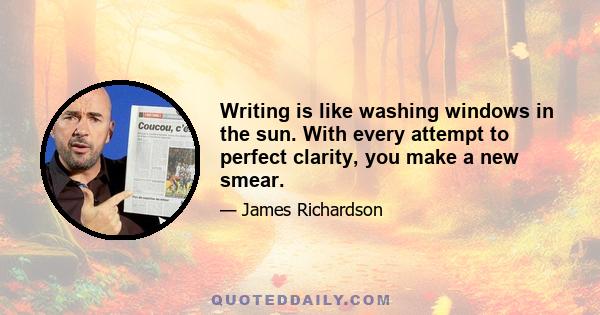 Writing is like washing windows in the sun. With every attempt to perfect clarity, you make a new smear.