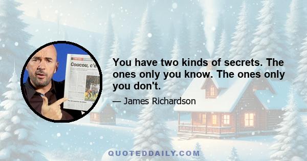 You have two kinds of secrets. The ones only you know. The ones only you don't.