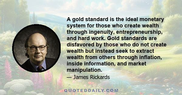 A gold standard is the ideal monetary system for those who create wealth through ingenuity, entrepreneurship, and hard work. Gold standards are disfavored by those who do not create wealth but instead seek to extract