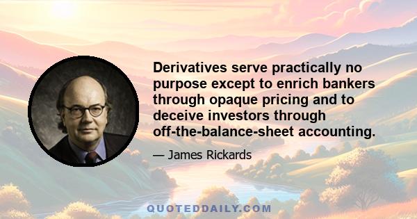 Derivatives serve practically no purpose except to enrich bankers through opaque pricing and to deceive investors through off-the-balance-sheet accounting.