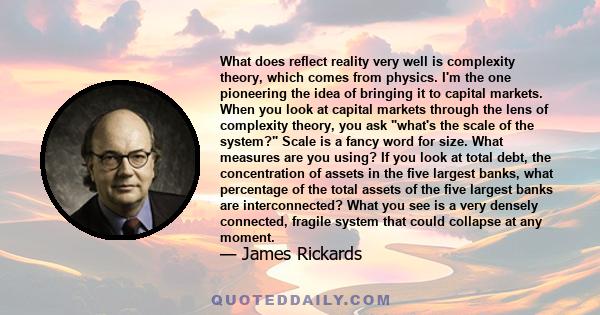 What does reflect reality very well is complexity theory, which comes from physics. I'm the one pioneering the idea of bringing it to capital markets. When you look at capital markets through the lens of complexity