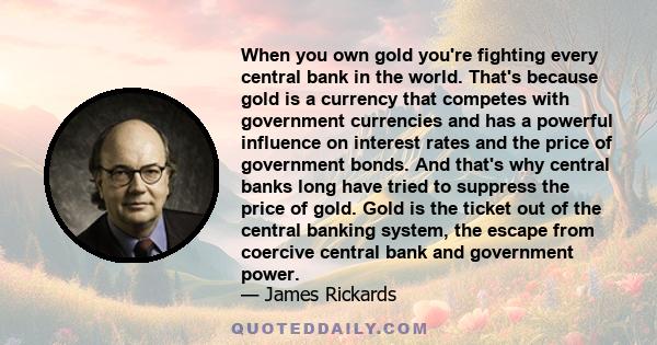 When you own gold you're fighting every central bank in the world. That's because gold is a currency that competes with government currencies and has a powerful influence on interest rates and the price of government