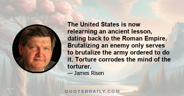 The United States is now relearning an ancient lesson, dating back to the Roman Empire. Brutalizing an enemy only serves to brutalize the army ordered to do it. Torture corrodes the mind of the torturer.