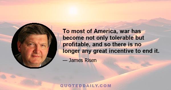 To most of America, war has become not only tolerable but profitable, and so there is no longer any great incentive to end it.