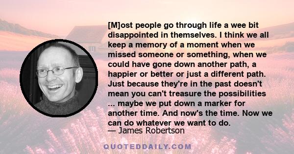 [M]ost people go through life a wee bit disappointed in themselves. I think we all keep a memory of a moment when we missed someone or something, when we could have gone down another path, a happier or better or just a