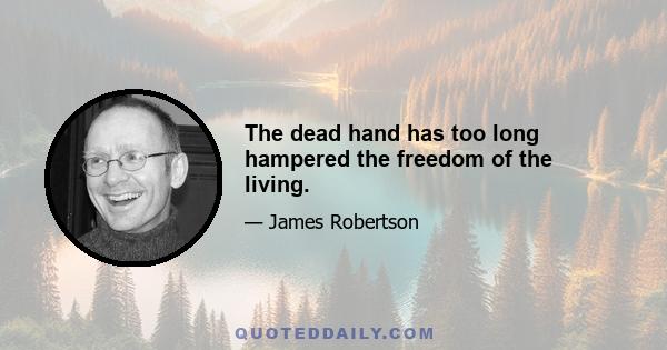 The dead hand has too long hampered the freedom of the living.