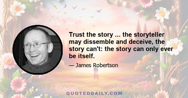 Trust the story ... the storyteller may dissemble and deceive, the story can't: the story can only ever be itself.