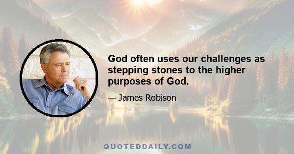 God often uses our challenges as stepping stones to the higher purposes of God.